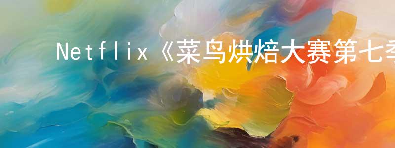 白明利的动漫综艺大全,Netflix《菜鸟烘焙大赛第七季》迅雷下载/在线观看/百度云-选秀/综艺-美剧天堂